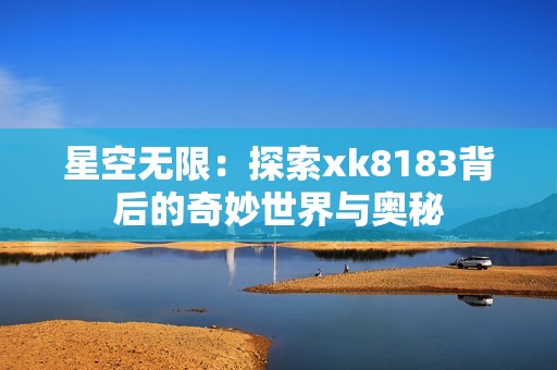 星空无限：探索xk8183背后的奇妙世界与奥秘
