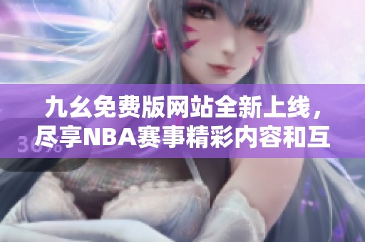 九幺免费版网站全新上线，尽享NBA赛事精彩内容和互动体验
