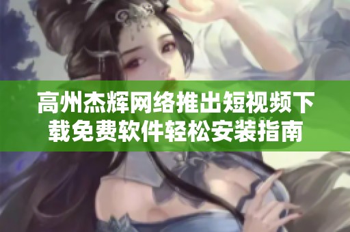 高州杰辉网络推出短视频下载免费软件轻松安装指南