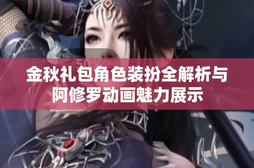 金秋礼包角色装扮全解析与阿修罗动画魅力展示