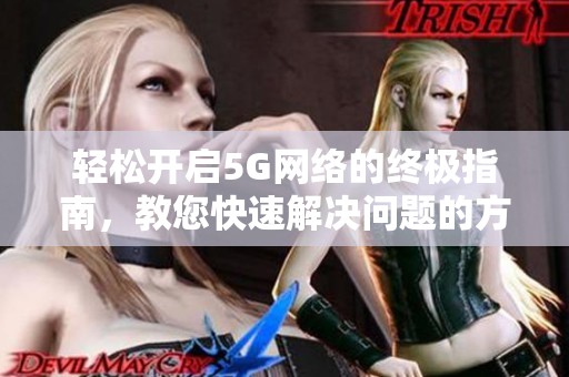 轻松开启5G网络的终极指南，教您快速解决问题的方法