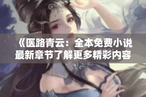 《医路青云：全本免费小说最新章节了解更多精彩内容》