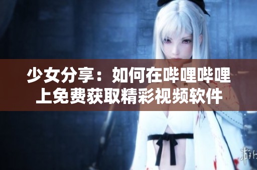 少女分享：如何在哔哩哔哩上免费获取精彩视频软件