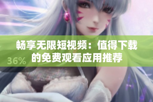 畅享无限短视频：值得下载的免费观看应用推荐