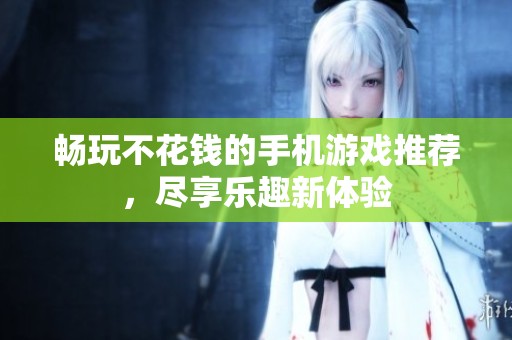 畅玩不花钱的手机游戏推荐，尽享乐趣新体验