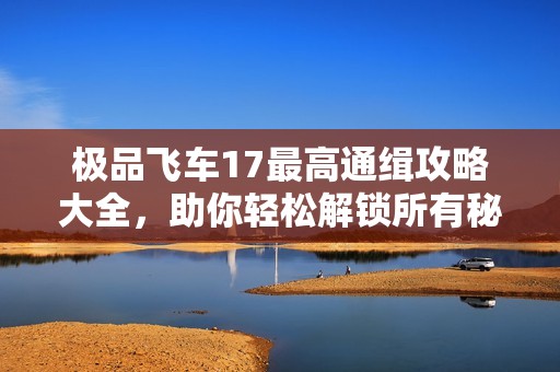极品飞车17最高通缉攻略大全，助你轻松解锁所有秘籍与技巧