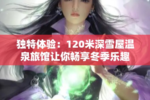 独特体验：120米深雪屋温泉旅馆让你畅享冬季乐趣