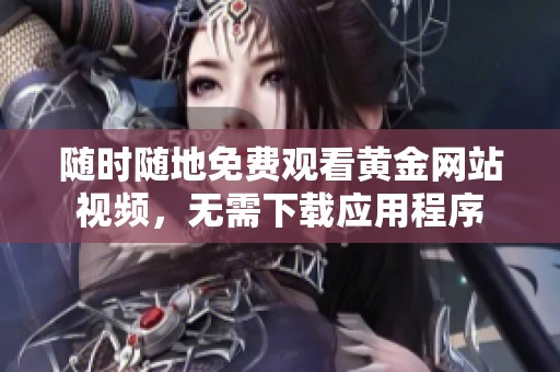 随时随地免费观看黄金网站视频，无需下载应用程序