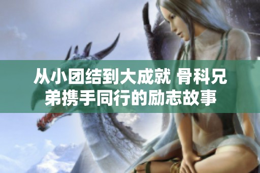 从小团结到大成就 骨科兄弟携手同行的励志故事