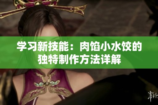 学习新技能：肉馅小水饺的独特制作方法详解