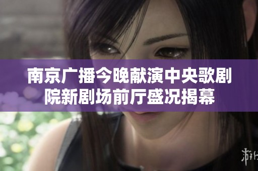 南京广播今晚献演中央歌剧院新剧场前厅盛况揭幕