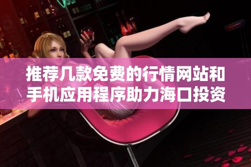 推荐几款免费的行情网站和手机应用程序助力海口投资者
