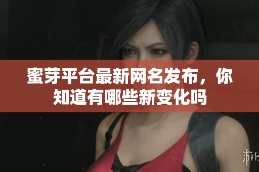蜜芽平台最新网名发布，你知道有哪些新变化吗