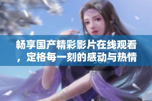 畅享国产精彩影片在线观看，定格每一刻的感动与热情