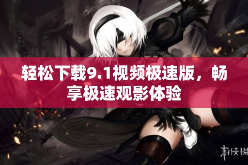 轻松下载9.1视频极速版，畅享极速观影体验