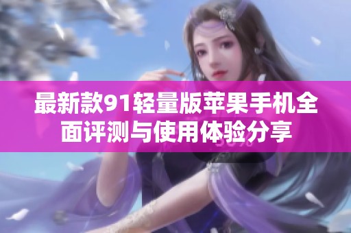 最新款91轻量版苹果手机全面评测与使用体验分享