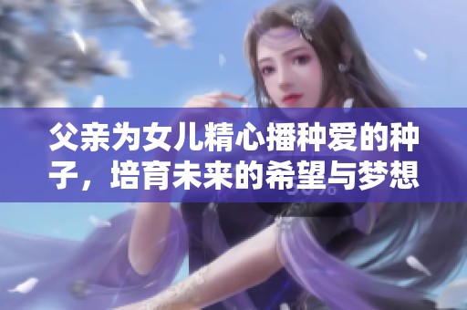 父亲为女儿精心播种爱的种子，培育未来的希望与梦想