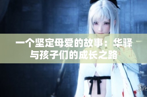 一个坚定母爱的故事：华驿与孩子们的成长之路