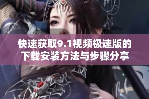 快速获取9.1视频极速版的下载安装方法与步骤分享
