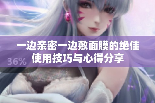 一边亲密一边敷面膜的绝佳使用技巧与心得分享