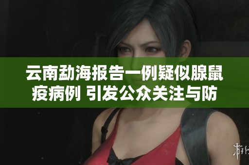 云南勐海报告一例疑似腺鼠疫病例 引发公众关注与防范