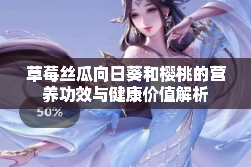 草莓丝瓜向日葵和樱桃的营养功效与健康价值解析