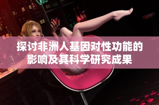 探讨非洲人基因对性功能的影响及其科学研究成果