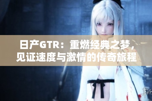 日产GTR：重燃经典之梦，见证速度与激情的传奇旅程