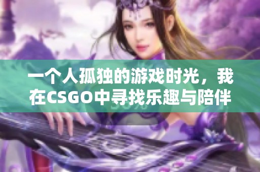 一个人孤独的游戏时光，我在CSGO中寻找乐趣与陪伴