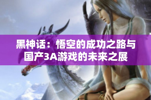 黑神话：悟空的成功之路与国产3A游戏的未来之展