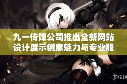 九一传媒公司推出全新网站设计展示创意魅力与专业服务