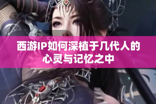 西游IP如何深植于几代人的心灵与记忆之中