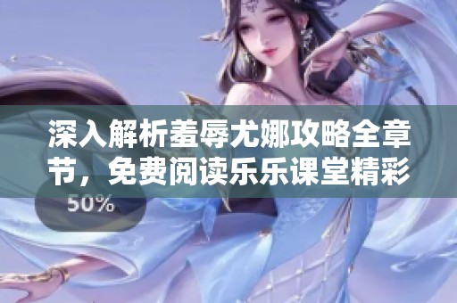 深入解析羞辱尤娜攻略全章节，免费阅读乐乐课堂精彩内容
