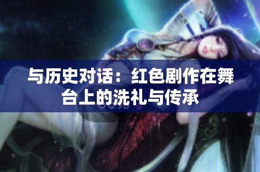 与历史对话：红色剧作在舞台上的洗礼与传承