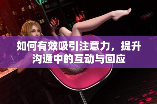 如何有效吸引注意力，提升沟通中的互动与回应