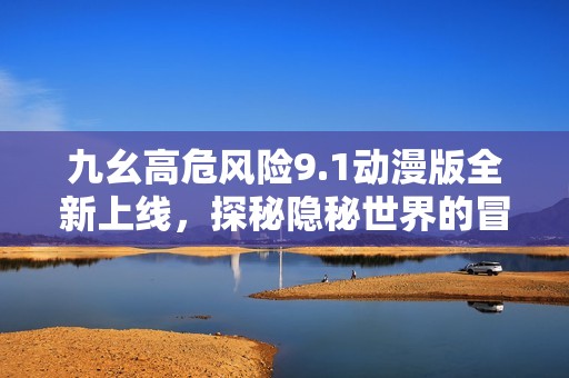九幺高危风险9.1动漫版全新上线，探秘隐秘世界的冒险之旅