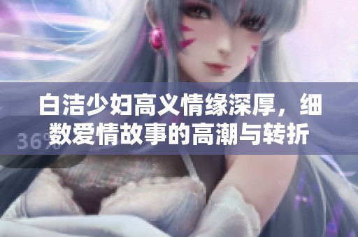 白洁少妇高义情缘深厚，细数爱情故事的高潮与转折