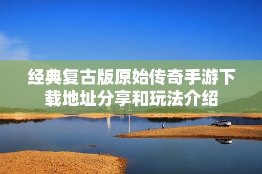 经典复古版原始传奇手游下载地址分享和玩法介绍