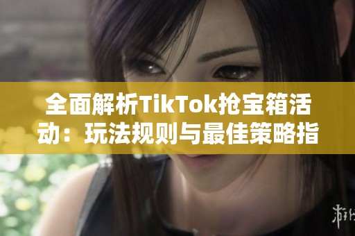 全面解析TikTok抢宝箱活动：玩法规则与最佳策略指南