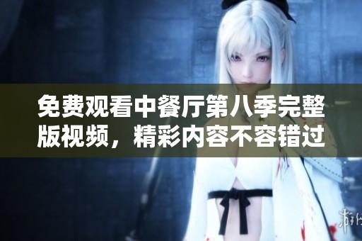 免费观看中餐厅第八季完整版视频，精彩内容不容错过！