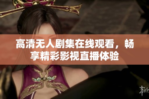 高清无人剧集在线观看，畅享精彩影视直播体验