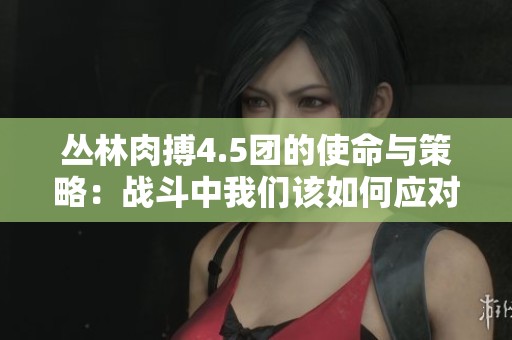丛林肉搏4.5团的使命与策略：战斗中我们该如何应对