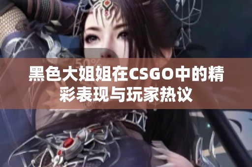 黑色大姐姐在CSGO中的精彩表现与玩家热议