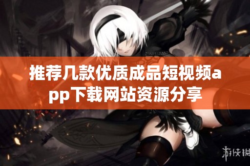 推荐几款优质成品短视频app下载网站资源分享