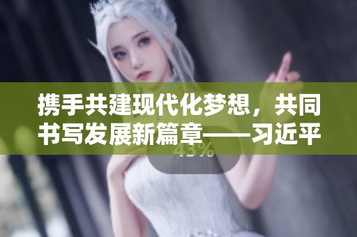 携手共建现代化梦想，共同书写发展新篇章——习近平主席讲话解读