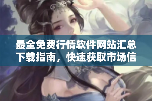 最全免费行情软件网站汇总下载指南，快速获取市场信息