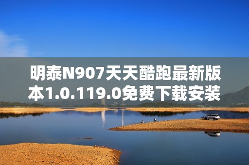 明泰N907天天酷跑最新版本1.0.119.0免费下载安装攻略