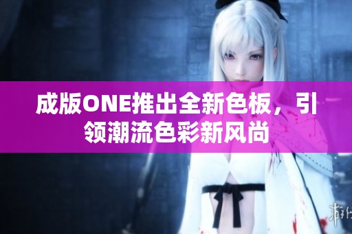 成版ONE推出全新色板，引领潮流色彩新风尚