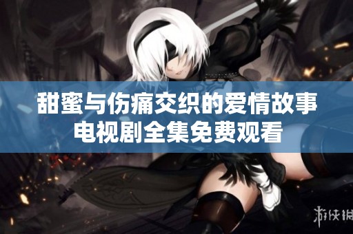 甜蜜与伤痛交织的爱情故事电视剧全集免费观看