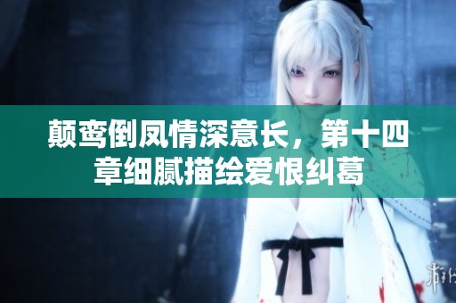 颠鸾倒凤情深意长，第十四章细腻描绘爱恨纠葛